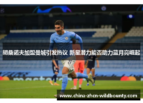 胡桑诺夫加盟曼城引发热议 新星潜力能否助力蓝月亮崛起