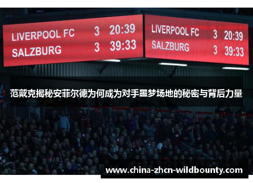 范戴克揭秘安菲尔德为何成为对手噩梦场地的秘密与背后力量 范戴克揭秘安菲尔德为何成为对手噩梦场地的秘密与背后力量