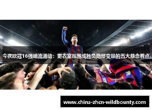 今夜欧冠16强暗流涌动:更衣室氛围成胜负隐形变量的五大悬念看点 今夜欧冠16强暗流涌动:更衣室氛围成胜负隐形变量的五大悬念看点