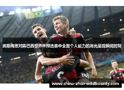 奥斯梅恩对阵巴西世界杯预选赛中全面个人能力的高光呈现瞬间时刻 奥斯梅恩对阵巴西世界杯预选赛中全面个人能力的高光呈现瞬间时刻
