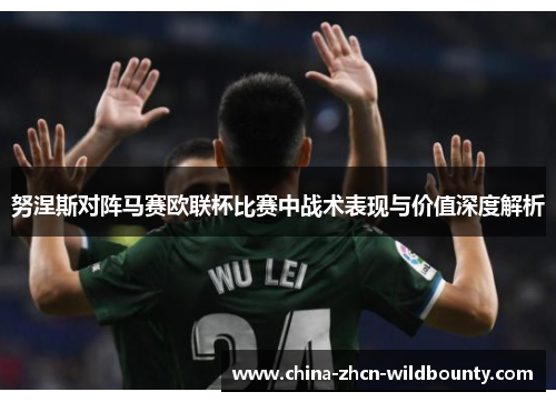 努涅斯对阵马赛欧联杯比赛中战术表现与价值深度解析 努涅斯对阵马赛欧联杯比赛中战术表现与价值深度解析