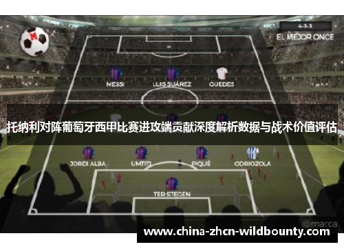 托纳利对阵葡萄牙西甲比赛进攻端贡献深度解析数据与战术价值评估 托纳利对阵葡萄牙西甲比赛进攻端贡献深度解析数据与战术价值评估
