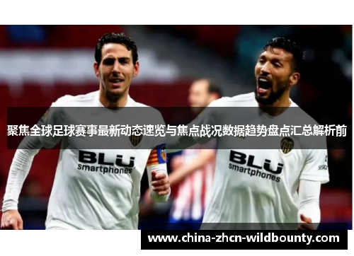 聚焦全球足球赛事最新动态速览与焦点战况数据趋势盘点汇总解析前