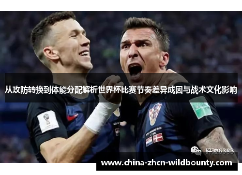 从攻防转换到体能分配解析世界杯比赛节奏差异成因与战术文化影响 从攻防转换到体能分配解析世界杯比赛节奏差异成因与战术文化影响