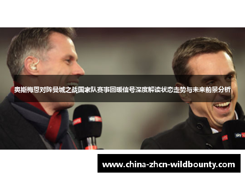 奥斯梅恩对阵曼城之战国家队赛事回暖信号深度解读状态走势与未来前景分析 奥斯梅恩对阵曼城之战国家队赛事回暖信号深度解读状态走势与未来前景分析