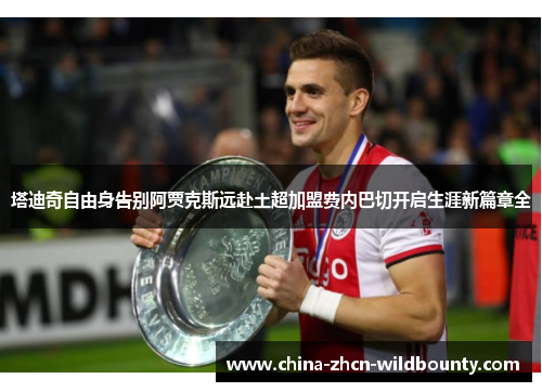 塔迪奇自由身告别阿贾克斯远赴土超加盟费内巴切开启生涯新篇章全