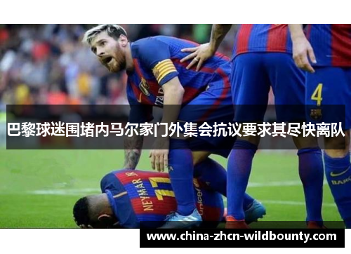 巴黎球迷围堵内马尔家门外集会抗议要求其尽快离队