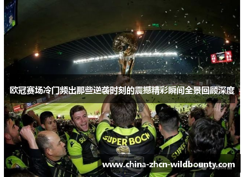 欧冠赛场冷门频出那些逆袭时刻的震撼精彩瞬间全景回顾深度