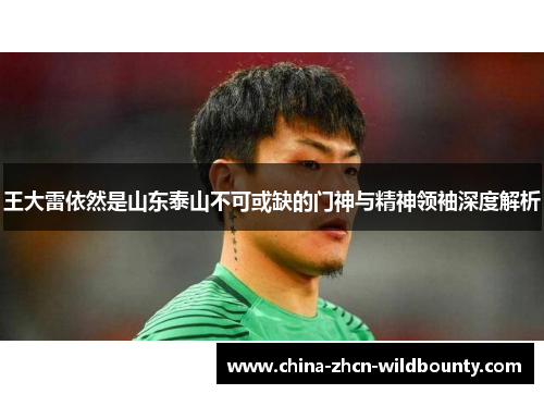 王大雷依然是山东泰山不可或缺的门神与精神领袖深度解析 王大雷依然是山东泰山不可或缺的门神与精神领袖深度解析