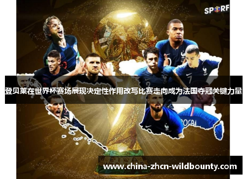 登贝莱在世界杯赛场展现决定性作用改写比赛走向成为法国夺冠关键力量