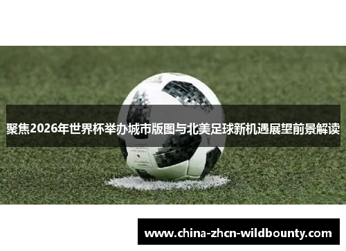 聚焦2026年世界杯举办城市版图与北美足球新机遇展望前景解读 聚焦2026年世界杯举办城市版图与北美足球新机遇展望前景解读