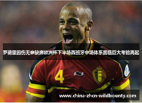 罗德里因伤无奈缺席欧洲杯下半场西班牙中场体系面临巨大考验再起