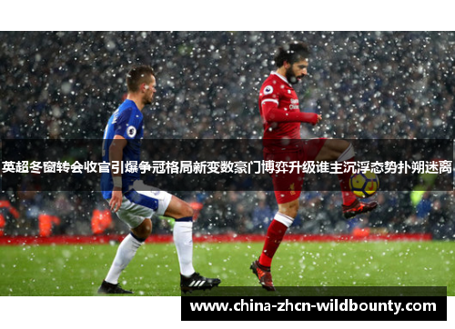 英超冬窗转会收官引爆争冠格局新变数豪门博弈升级谁主沉浮态势扑朔迷离