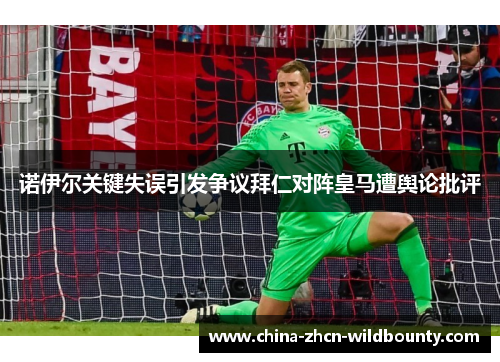 诺伊尔关键失误引发争议拜仁对阵皇马遭舆论批评