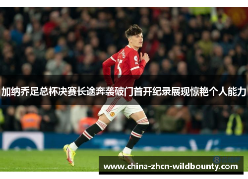 加纳乔足总杯决赛长途奔袭破门首开纪录展现惊艳个人能力