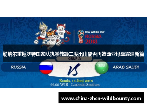 勒纳尔重返沙特国家队执掌教鞭二度出山能否再造西亚绿鹰辉煌新篇