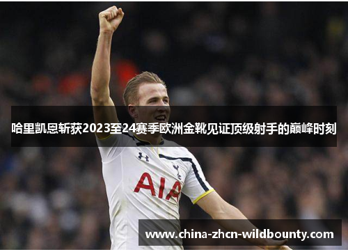 哈里凯恩斩获2023至24赛季欧洲金靴见证顶级射手的巅峰时刻