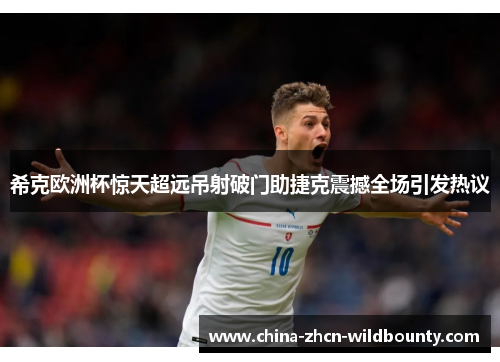 希克欧洲杯惊天超远吊射破门助捷克震撼全场引发热议
