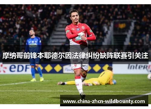 摩纳哥前锋本耶德尔因法律纠纷缺阵联赛引关注 摩纳哥前锋本耶德尔因法律纠纷缺阵联赛引关注