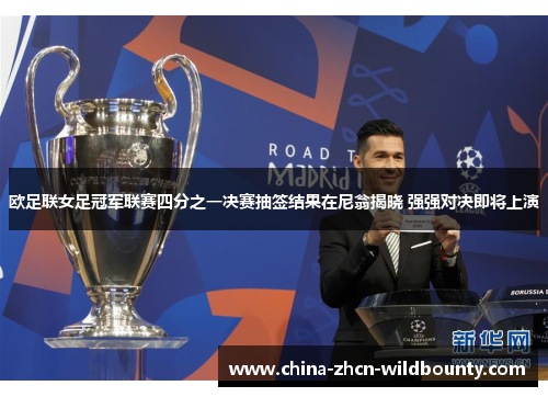 欧足联女足冠军联赛四分之一决赛抽签结果在尼翁揭晓 强强对决即将上演 欧足联女足冠军联赛四分之一决赛抽签结果在尼翁揭晓 强强对决即将上演