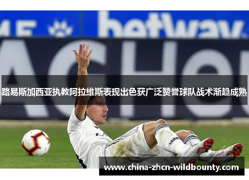路易斯加西亚执教阿拉维斯表现出色获广泛赞誉球队战术渐趋成熟 路易斯加西亚执教阿拉维斯表现出色获广泛赞誉球队战术渐趋成熟