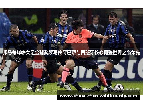 邦马蒂蝉联女足金球奖续写传奇巴萨与西班牙核心再登世界之巅荣光 邦马蒂蝉联女足金球奖续写传奇巴萨与西班牙核心再登世界之巅荣光