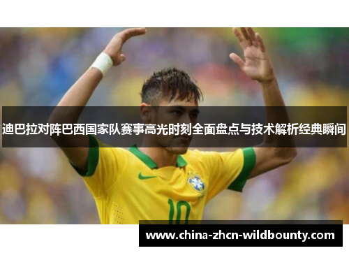 迪巴拉对阵巴西国家队赛事高光时刻全面盘点与技术解析经典瞬间