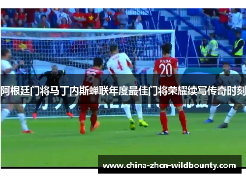 阿根廷门将马丁内斯蝉联年度最佳门将荣耀续写传奇时刻 阿根廷门将马丁内斯蝉联年度最佳门将荣耀续写传奇时刻
