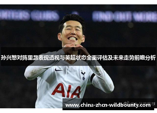 孙兴慜对阵里昂表现透视与英超状态全面评估及未来走势前瞻分析 孙兴慜对阵里昂表现透视与英超状态全面评估及未来走势前瞻分析