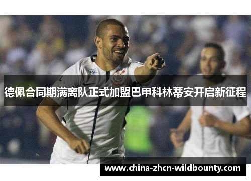 德佩合同期满离队正式加盟巴甲科林蒂安开启新征程 德佩合同期满离队正式加盟巴甲科林蒂安开启新征程
