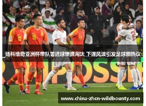 扬科维奇亚洲杯带队零进球惨遭淘汰 下课风波引发足球圈热议 扬科维奇亚洲杯带队零进球惨遭淘汰 下课风波引发足球圈热议