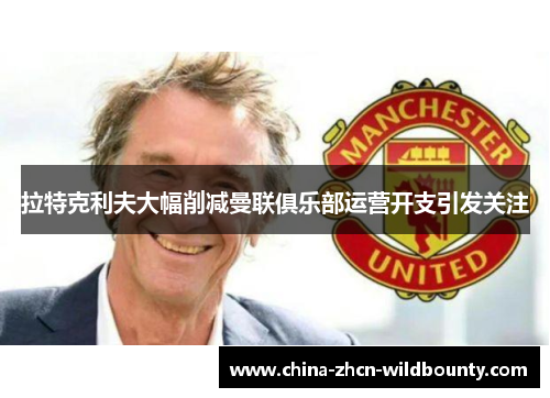 拉特克利夫大幅削减曼联俱乐部运营开支引发关注