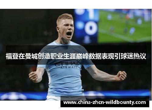 福登在曼城创造职业生涯巅峰数据表现引球迷热议 福登在曼城创造职业生涯巅峰数据表现引球迷热议