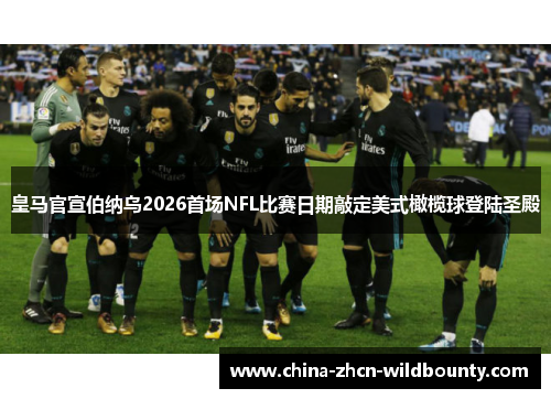 皇马官宣伯纳乌2026首场NFL比赛日期敲定美式橄榄球登陆圣殿 皇马官宣伯纳乌2026首场NFL比赛日期敲定美式橄榄球登陆圣殿