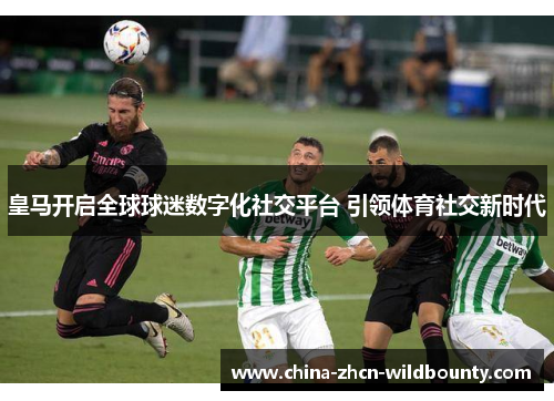 皇马开启全球球迷数字化社交平台 引领体育社交新时代 皇马开启全球球迷数字化社交平台 引领体育社交新时代